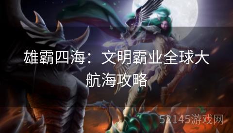 雄霸四海:文明霸业全球大航海攻略 雄霸四海:文明霸业全球大航海攻略