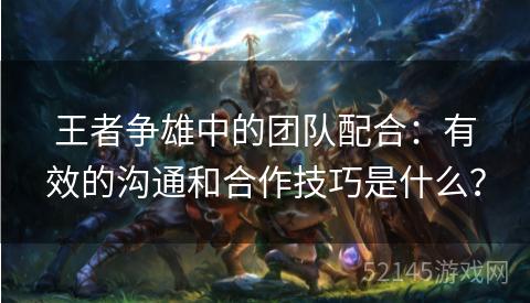 王者争雄中的团队配合:有效的沟通和合作技巧是什么? 王者争雄中的团队配合:有效的沟通和合作技巧是什么?