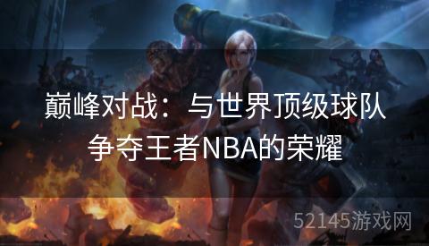 巅峰对战：与世界顶级球队争夺王者NBA的荣耀