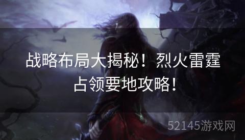 战略布局大揭秘!烈火雷霆占领要地攻略! 战略布局大揭秘!烈火雷霆占领要地攻略!