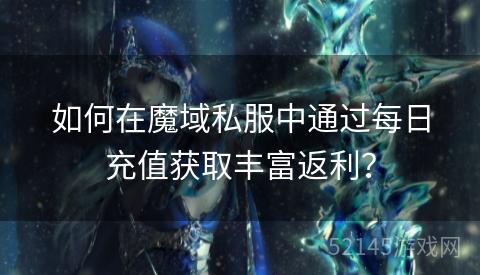 如何在魔域私服中通过每日充值获取丰富返利? 如何在魔域私服中通过每日充值获取丰富返利?