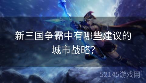 新三国争霸中有哪些建议的城市战略? 新三国争霸中有哪些建议的城市战略?