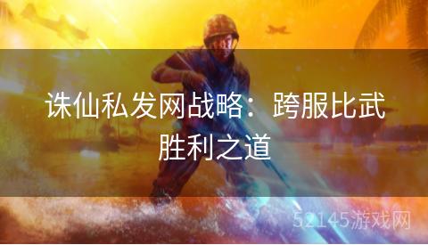 诛仙私发网战略:跨服比武胜利之道 诛仙私发网战略:跨服比武胜利之道