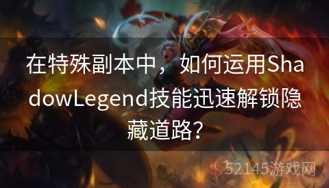 在特殊副本中,如何运用ShadowLegend技能迅速解锁隐藏道路? 在特殊副本中,如何运用ShadowLegend技能迅速解锁隐藏道路?