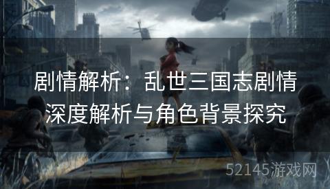 剧情解析:乱世三国志剧情深度解析与角色背景探究 剧情解析:乱世三国志剧情深度解析与角色背景探究