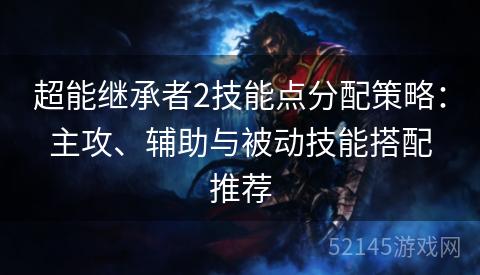 超能继承者2技能点分配策略:主攻、辅助与被动技能搭配推荐 超能继承者2技能点分配策略:主攻、辅助与被动技能搭配推荐