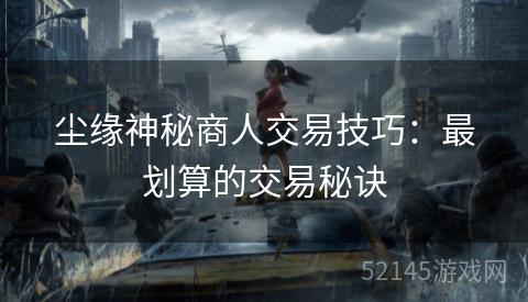 尘缘神秘商人交易技巧:最划算的交易秘诀 尘缘神秘商人交易技巧:最划算的交易秘诀