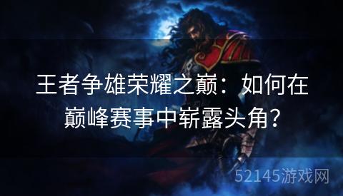 王者争雄荣耀之巅:如何在巅峰赛事中崭露头角? 王者争雄荣耀之巅:如何在巅峰赛事中崭露头角?
