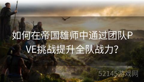 如何在帝国雄师中通过团队PVE挑战提升全队战力? 如何在帝国雄师中通过团队PVE挑战提升全队战力?