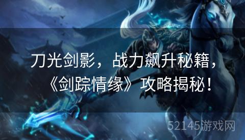 刀光剑影,战力飙升秘籍,《剑踪情缘》攻略揭秘! 刀光剑影,战力飙升秘籍,《剑踪情缘》攻略揭秘!