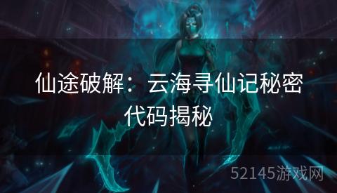 仙途破解:云海寻仙记秘密代码揭秘 仙途破解:云海寻仙记秘密代码揭秘