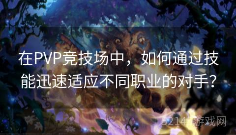 在PVP竞技场中,如何通过技能迅速适应不同职业的对手? 在PVP竞技场中,如何通过技能迅速适应不同职业的对手?
