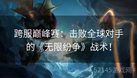 跨服巅峰赛:击败全球对手的《无限纷争》战术! 跨服巅峰赛:击败全球对手的《无限纷争》战术!