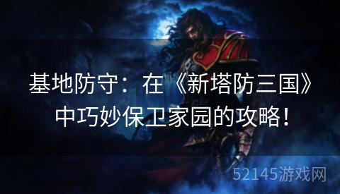 基地防守:在《新塔防三国》中巧妙保卫家园的攻略! 基地防守:在《新塔防三国》中巧妙保卫家园的攻略!