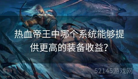 热血帝王中哪个系统能够提供更高的装备收益? 热血帝王中哪个系统能够提供更高的装备收益?