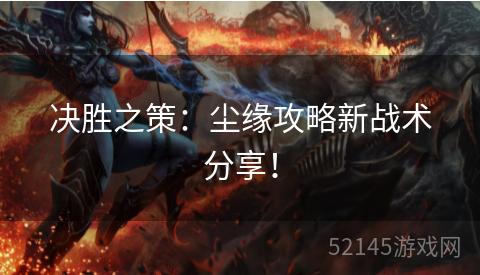 决胜之策:尘缘攻略新战术分享! 决胜之策:尘缘攻略新战术分享!