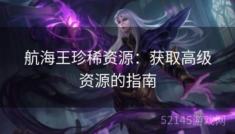 航海王珍稀资源:获取高级资源的指南 航海王珍稀资源:获取高级资源的指南