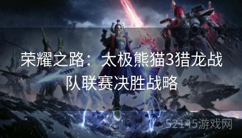 荣耀之路:太极熊猫3猎龙战队联赛决胜战略 荣耀之路:太极熊猫3猎龙战队联赛决胜战略