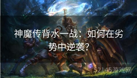 神魔传背水一战：如何在劣势中逆袭？