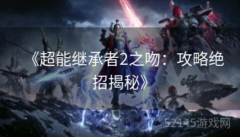 《超能继承者2之吻:攻略绝招揭秘》 《超能继承者2之吻:攻略绝招揭秘》