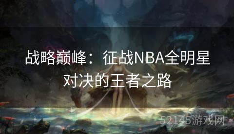战略巅峰:征战NBA全明星对决的王者之路 战略巅峰:征战NBA全明星对决的王者之路