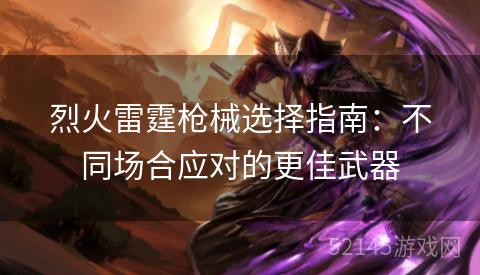 烈火雷霆枪械选择指南:不同场合应对的更佳武器 烈火雷霆枪械选择指南:不同场合应对的更佳武器