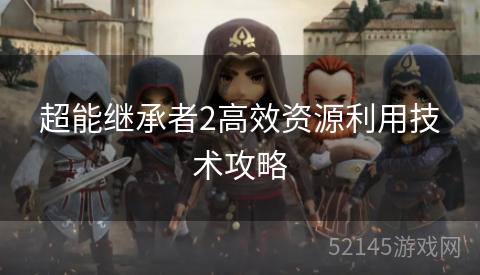 超能继承者2高效资源利用技术攻略 超能继承者2高效资源利用技术攻略