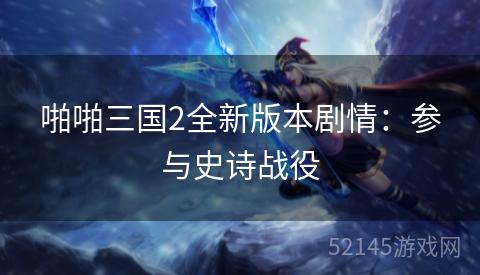 啪啪三国2全新版本剧情:参与史诗战役 啪啪三国2全新版本剧情:参与史诗战役