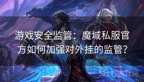 游戏安全监管:魔域私服官方如何加强对外挂的监管? 游戏安全监管:魔域私服官方如何加强对外挂的监管?