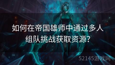 如何在帝国雄师中通过多人组队挑战获取资源？