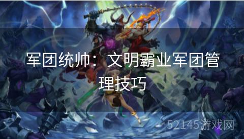 军团统帅:文明霸业军团管理技巧 军团统帅:文明霸业军团管理技巧