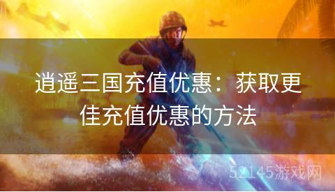 逍遥三国充值优惠:获取更佳充值优惠的方法 逍遥三国充值优惠:获取更佳充值优惠的方法
