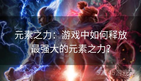 元素之力:游戏中如何释放最强大的元素之力? 元素之力:游戏中如何释放最强大的元素之力?