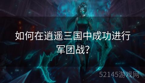 如何在逍遥三国中成功进行军团战? 如何在逍遥三国中成功进行军团战?