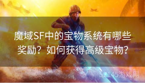 魔域SF中的宝物系统有哪些奖励?如何获得高级宝物? 魔域SF中的宝物系统有哪些奖励?如何获得高级宝物?
