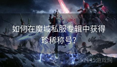 如何在魔域私服专辑中获得珍稀称号? 如何在魔域私服专辑中获得珍稀称号?