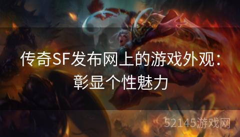 传奇SF发布网上的游戏外观:彰显个性魅力 传奇SF发布网上的游戏外观:彰显个性魅力