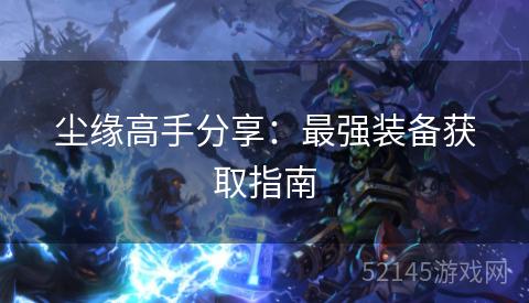 尘缘高手分享:最强装备获取指南 尘缘高手分享:最强装备获取指南