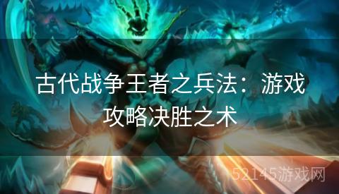 古代战争王者之兵法:游戏攻略决胜之术 古代战争王者之兵法:游戏攻略决胜之术