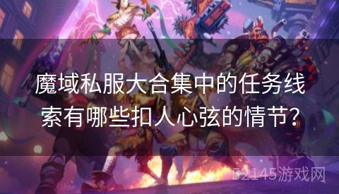 魔域私服大合集中的任务线索有哪些扣人心弦的情节? 魔域私服大合集中的任务线索有哪些扣人心弦的情节?