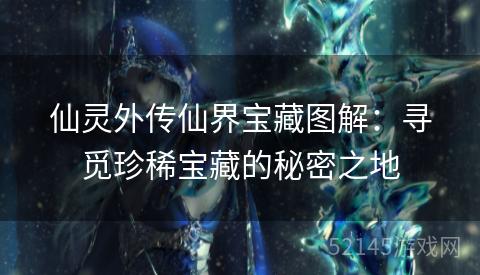 仙灵外传仙界宝藏图解：寻觅珍稀宝藏的秘密之地