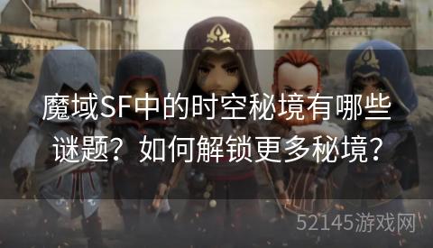 魔域SF中的时空秘境有哪些谜题?如何解锁更多秘境? 魔域SF中的时空秘境有哪些谜题?如何解锁更多秘境?