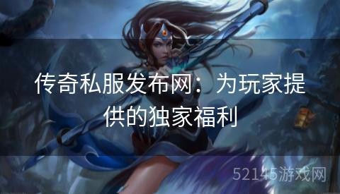 传奇私服发布网:为玩家提供的独家福利 传奇私服发布网:为玩家提供的独家福利