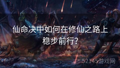 仙命决中如何在修仙之路上稳步前行? 仙命决中如何在修仙之路上稳步前行?