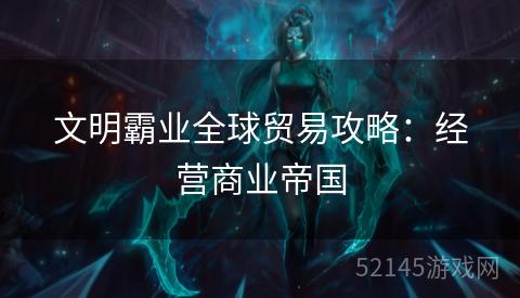 文明霸业全球贸易攻略:经营商业帝国 文明霸业全球贸易攻略:经营商业帝国