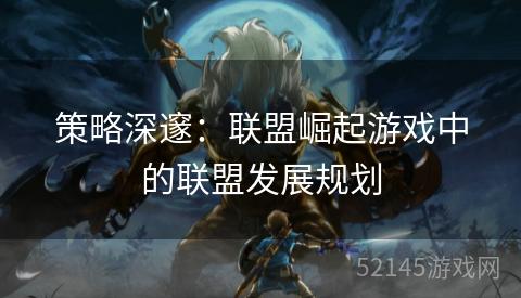 策略深邃:联盟崛起游戏中的联盟发展规划 策略深邃:联盟崛起游戏中的联盟发展规划