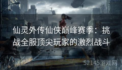 仙灵外传仙侠巅峰赛季:挑战全服顶尖玩家的激烈战斗 仙灵外传仙侠巅峰赛季:挑战全服顶尖玩家的激烈战斗