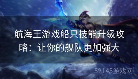 航海王游戏船只技能升级攻略:让你的舰队更加强大 航海王游戏船只技能升级攻略:让你的舰队更加强大