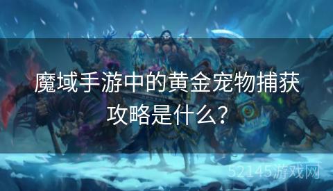 魔域手游中的黄金宠物捕获攻略是什么? 魔域手游中的黄金宠物捕获攻略是什么?