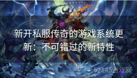 新开私服传奇的游戏系统更新：不可错过的新特性